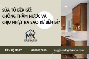 Sửa tủ bếp gỗ: chống thấm nước và chịu nhiệt ra sao để bền bỉ?