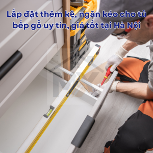 Lắp đặt thêm kệ, ngăn kéo cho tủ bếp gỗ uy tín, giá tốt tại Hà Nội