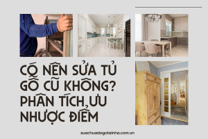 Có nên sửa tủ gỗ cũ không? Phân tích ưu nhược điểm