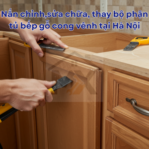 Nắn chỉnh,sửa chữa, thay bộ phận tủ bếp gỗ cong vênh tại Hà Nội