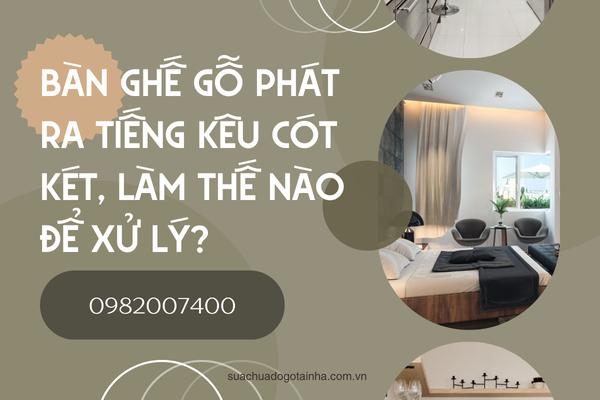 Bàn ghế gỗ phát ra tiếng kêu cót két, làm thế nào để xử lý?