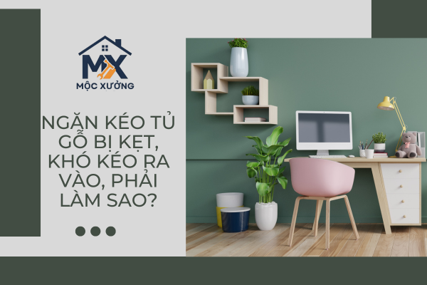 Ngăn kéo tủ gỗ bị kẹt, khó kéo ra vào, phải làm sao?