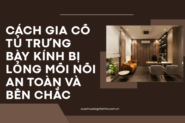 Cách gia cố tủ trưng bày kính bị lỏng mối nối an toàn và bền chắc